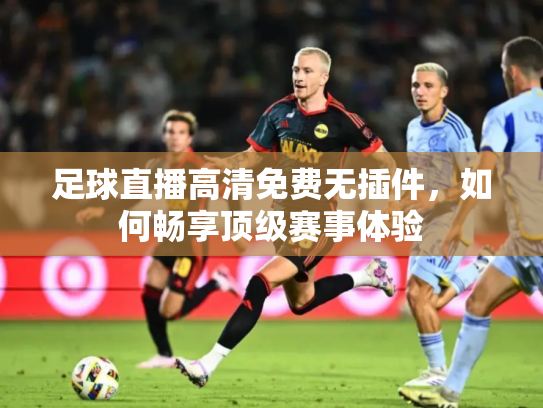 足球直播高清免费无插件，如何畅享顶级赛事体验