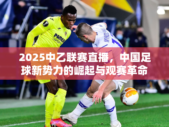 2025中乙联赛直播，中国足球新势力的崛起与观赛革命