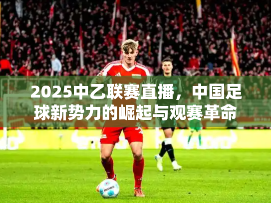 2025中乙联赛直播，中国足球新势力的崛起与观赛革命