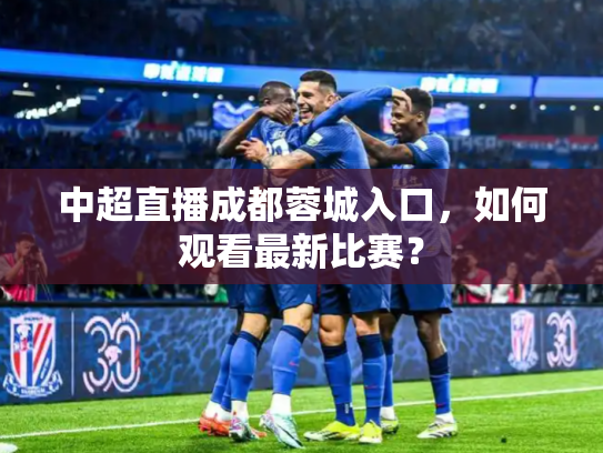 中超直播成都蓉城入口，如何观看最新比赛？