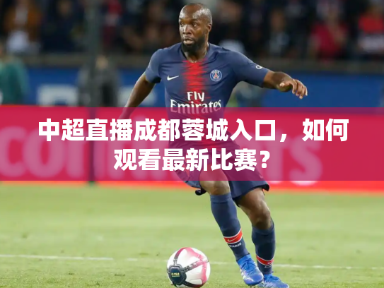 中超直播成都蓉城入口，如何观看最新比赛？