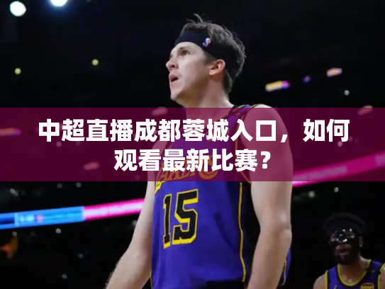 中超直播成都蓉城入口，如何观看最新比赛？