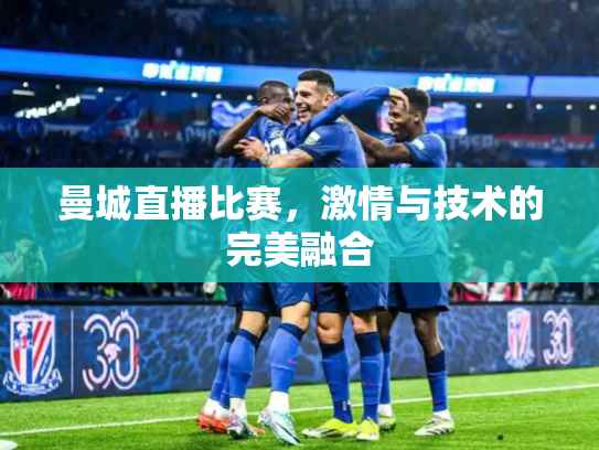 曼城直播比赛，激情与技术的完美融合
