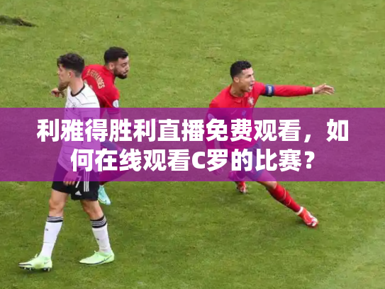 利雅得胜利直播免费观看，如何在线观看C罗的比赛？