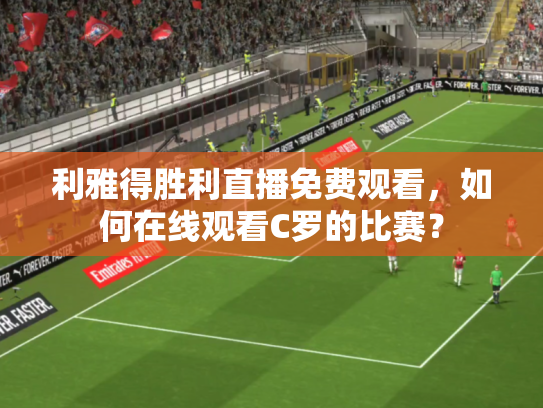 利雅得胜利直播免费观看，如何在线观看C罗的比赛？