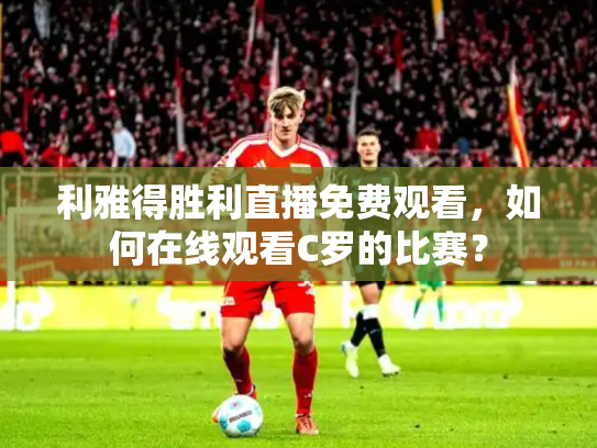 利雅得胜利直播免费观看，如何在线观看C罗的比赛？