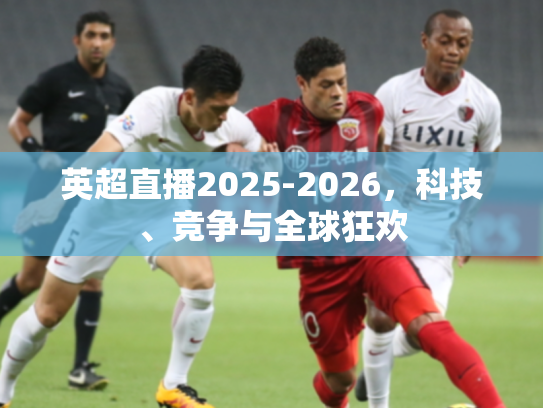 英超直播2025-2026，科技、竞争与全球狂欢