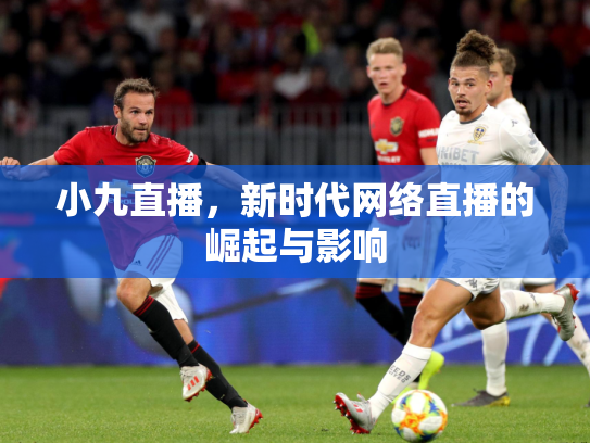 小九直播，新时代网络直播的崛起与影响