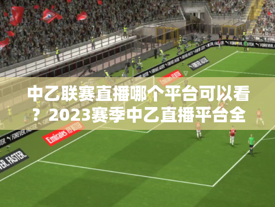 中乙联赛直播哪个平台可以看？2023赛季中乙直播平台全解析