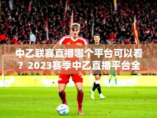 中乙联赛直播哪个平台可以看？2023赛季中乙直播平台全解析
