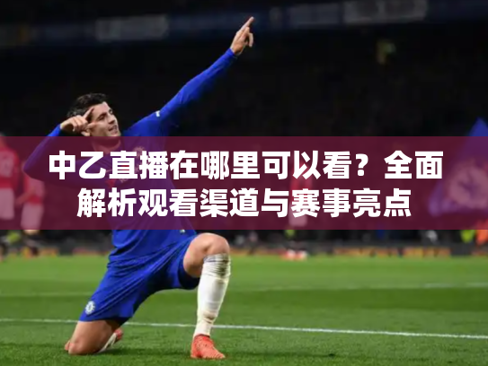 中乙直播在哪里可以看？全面解析观看渠道与赛事亮点