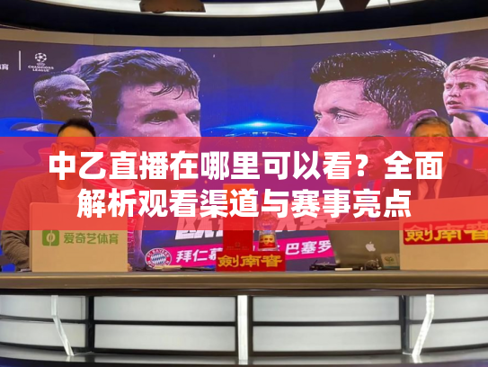 中乙直播在哪里可以看？全面解析观看渠道与赛事亮点