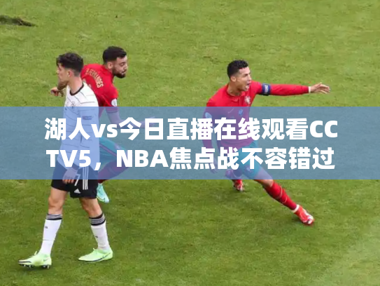 湖人vs今日直播在线观看CCTV5，NBA焦点战不容错过