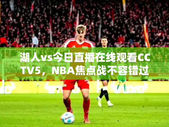 湖人vs今日直播在线观看CCTV5，NBA焦点战不容错过