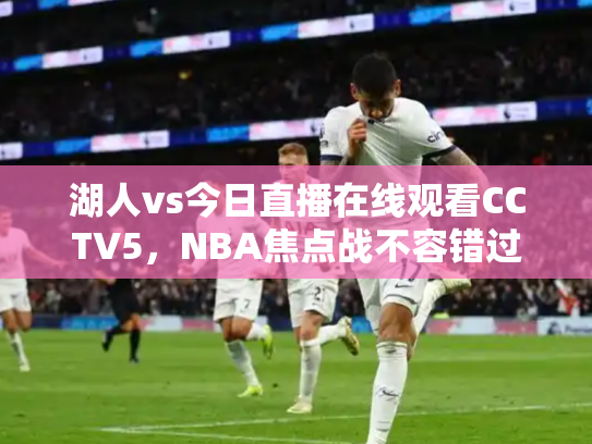 湖人vs今日直播在线观看CCTV5，NBA焦点战不容错过