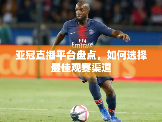 亚冠直播平台盘点，如何选择最佳观赛渠道