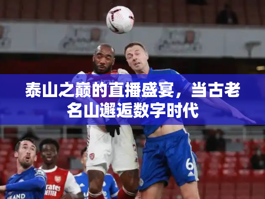 泰山之巅的直播盛宴，当古老名山邂逅数字时代