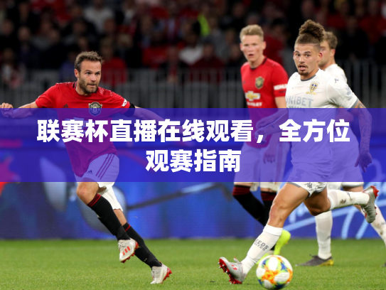 联赛杯直播在线观看，全方位观赛指南
