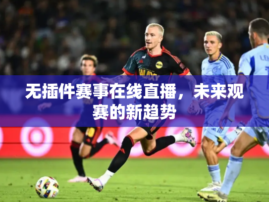 无插件赛事在线直播，未来观赛的新趋势