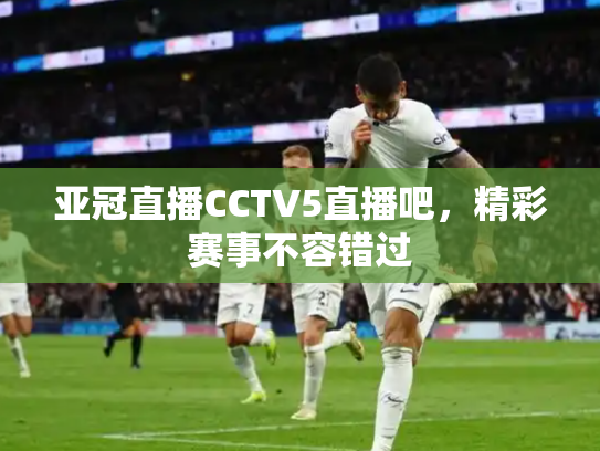 亚冠直播CCTV5直播吧，精彩赛事不容错过