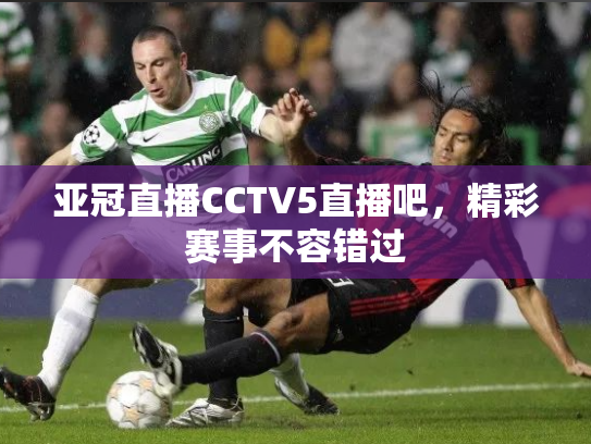 亚冠直播CCTV5直播吧，精彩赛事不容错过