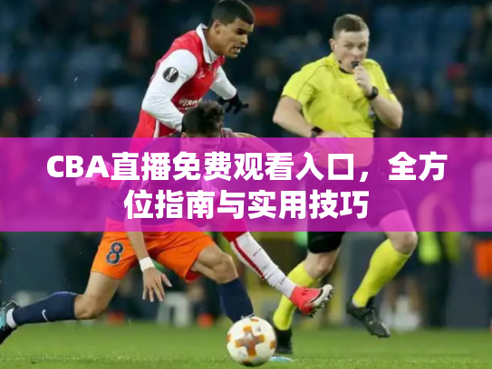 CBA直播免费观看入口，全方位指南与实用技巧