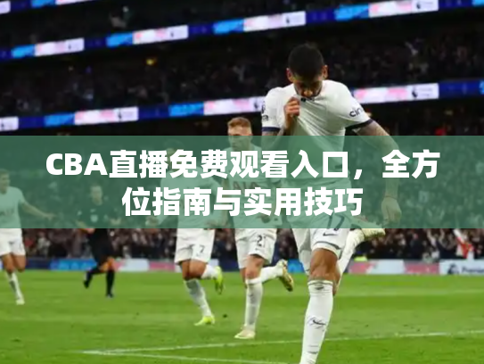 CBA直播免费观看入口，全方位指南与实用技巧