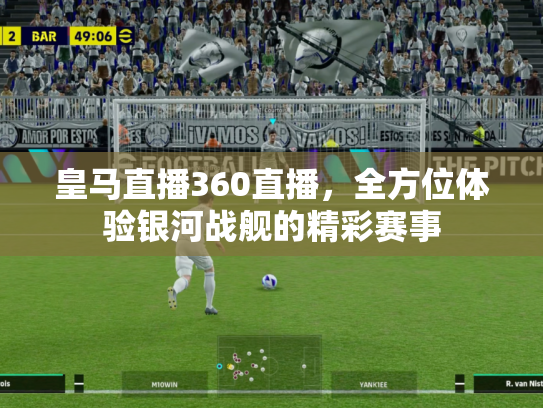 皇马直播360直播，全方位体验银河战舰的精彩赛事