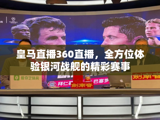皇马直播360直播，全方位体验银河战舰的精彩赛事