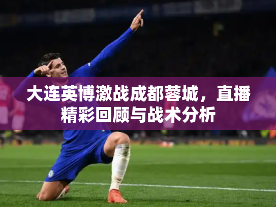大连英博激战成都蓉城，直播精彩回顾与战术分析
