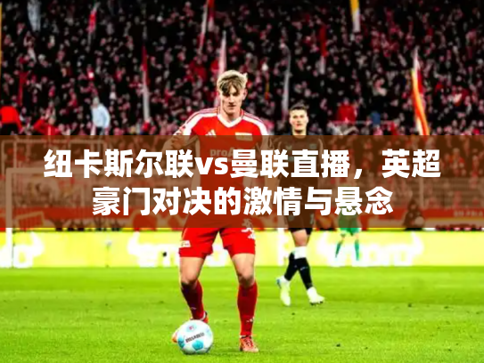 纽卡斯尔联vs曼联直播，英超豪门对决的激情与悬念
