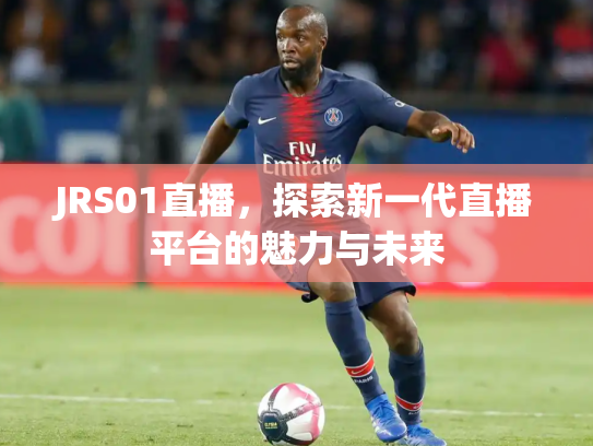 JRS01直播，探索新一代直播平台的魅力与未来