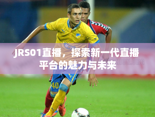 JRS01直播，探索新一代直播平台的魅力与未来