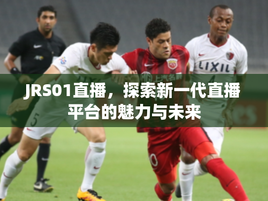 JRS01直播，探索新一代直播平台的魅力与未来