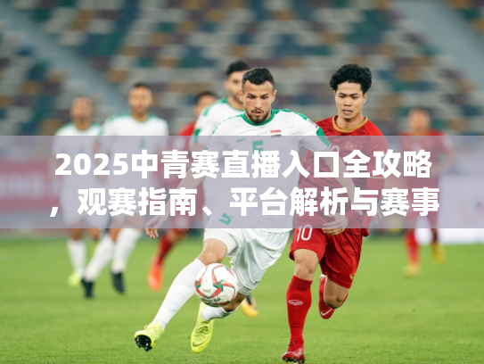 2025中青赛直播入口全攻略，观赛指南、平台解析与赛事前瞻