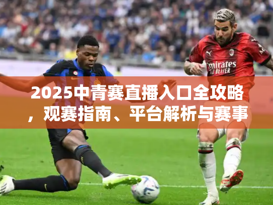 2025中青赛直播入口全攻略，观赛指南、平台解析与赛事前瞻