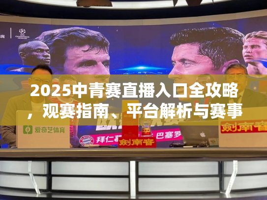 2025中青赛直播入口全攻略，观赛指南、平台解析与赛事前瞻