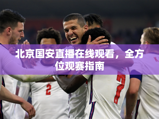 北京国安直播在线观看，全方位观赛指南