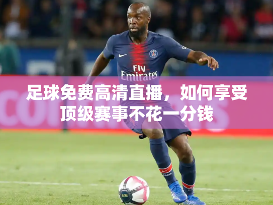 足球免费高清直播，如何享受顶级赛事不花一分钱