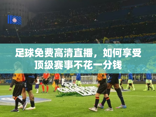 足球免费高清直播，如何享受顶级赛事不花一分钱
