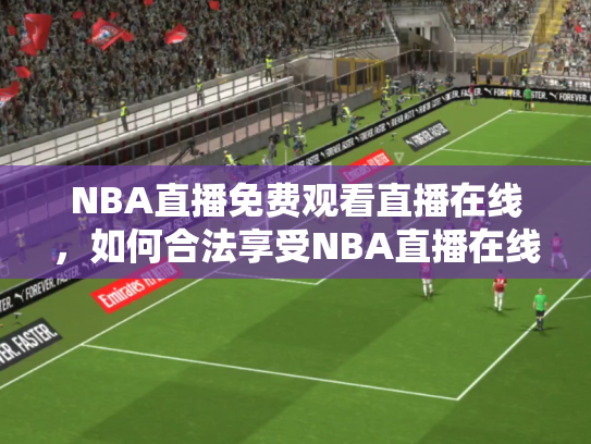 NBA直播免费观看直播在线，如何合法享受NBA直播在线观看