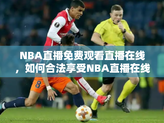 NBA直播免费观看直播在线，如何合法享受NBA直播在线观看