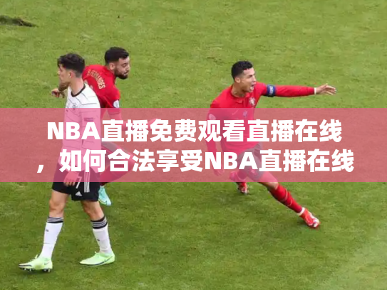 NBA直播免费观看直播在线，如何合法享受NBA直播在线观看