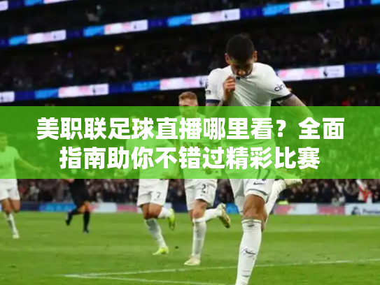 美职联足球直播哪里看？全面指南助你不错过精彩比赛