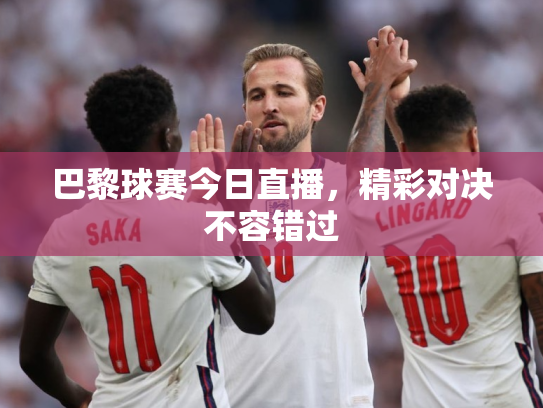 巴黎球赛今日直播，精彩对决不容错过