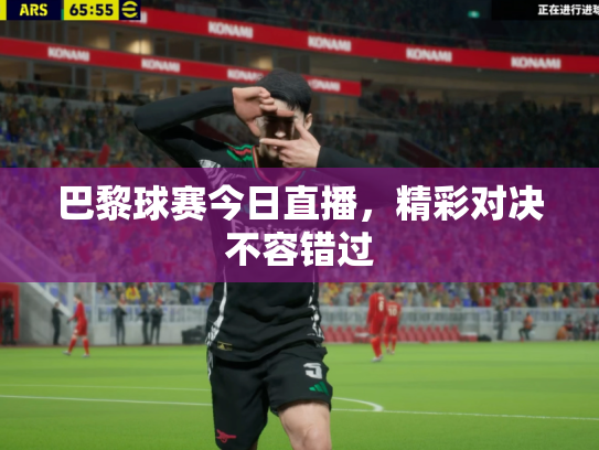 巴黎球赛今日直播，精彩对决不容错过