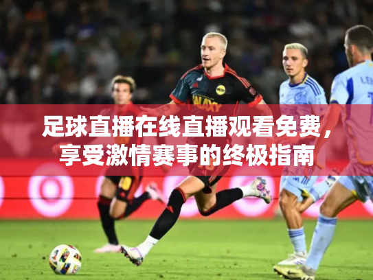 足球直播在线直播观看免费，享受激情赛事的终极指南