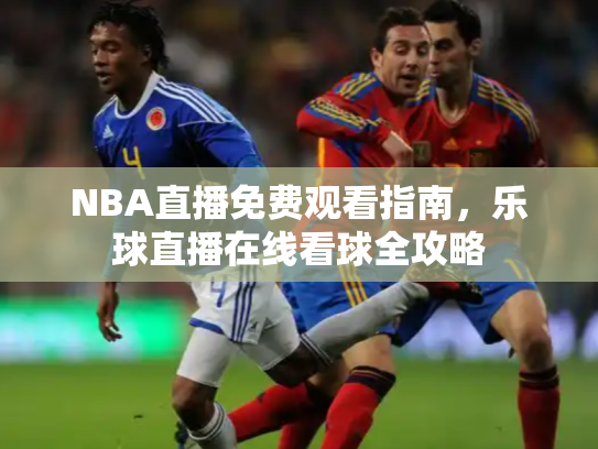 NBA直播免费观看指南，乐球直播在线看球全攻略