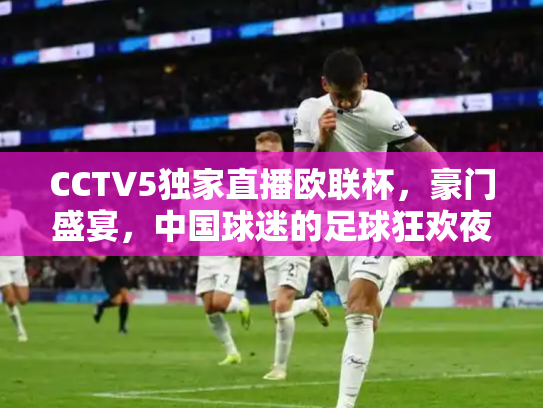 CCTV5独家直播欧联杯，豪门盛宴，中国球迷的足球狂欢夜