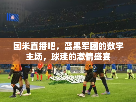 国米直播吧，蓝黑军团的数字主场，球迷的激情盛宴